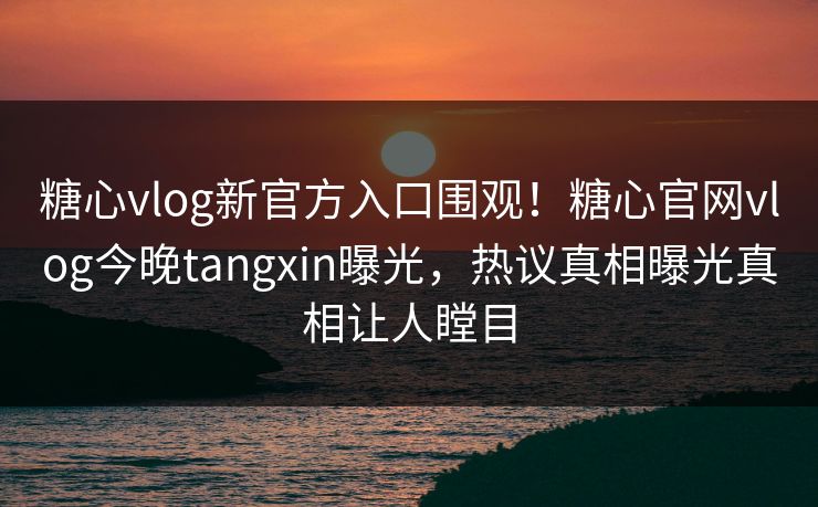 糖心vlog新官方入口围观！糖心官网vlog今晚tangxin曝光，热议真相曝光真相让人瞠目
