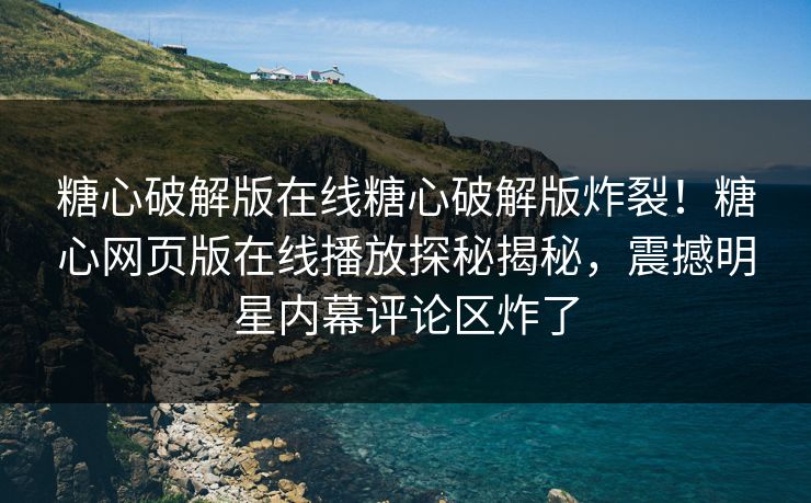 糖心破解版在线糖心破解版炸裂！糖心网页版在线播放探秘揭秘，震撼明星内幕评论区炸了