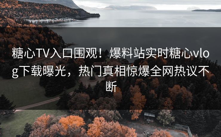 糖心TV入口围观！爆料站实时糖心vlog下载曝光，热门真相惊爆全网热议不断