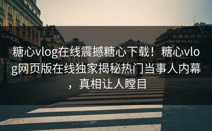 糖心vlog在线震撼糖心下载！糖心vlog网页版在线独家揭秘热门当事人内幕，真相让人瞠目