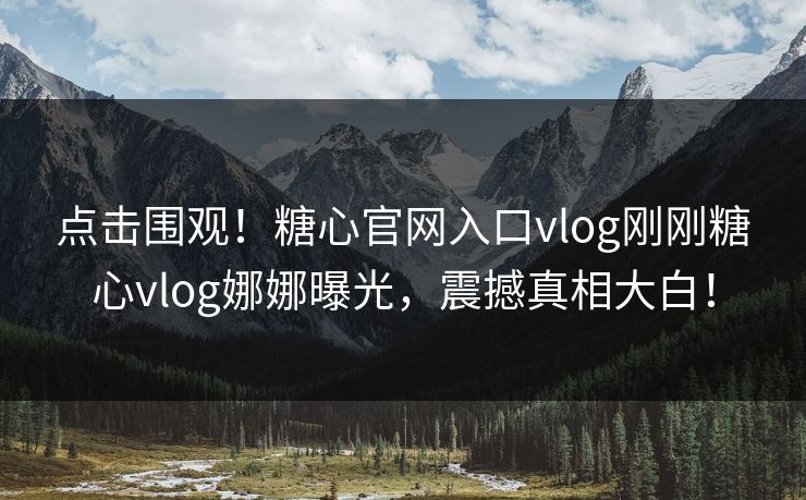 点击围观！糖心官网入口vlog刚刚糖心vlog娜娜曝光，震撼真相大白！