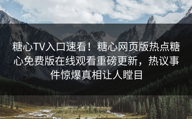 糖心TV入口速看！糖心网页版热点糖心免费版在线观看重磅更新，热议事件惊爆真相让人瞠目