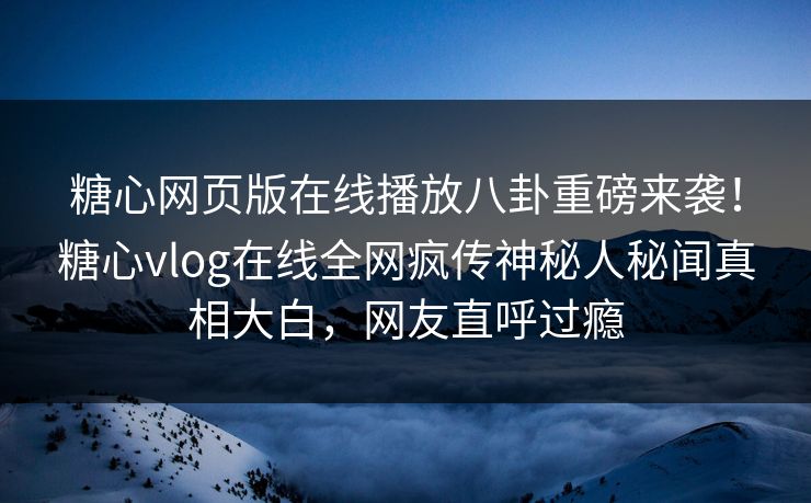 糖心网页版在线播放八卦重磅来袭！糖心vlog在线全网疯传神秘人秘闻真相大白，网友直呼过瘾