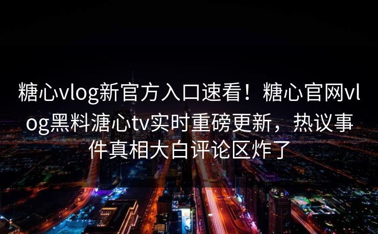 糖心vlog新官方入口速看！糖心官网vlog黑料溏心tv实时重磅更新，热议事件真相大白评论区炸了