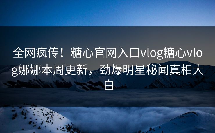 全网疯传！糖心官网入口vlog糖心vlog娜娜本周更新，劲爆明星秘闻真相大白
