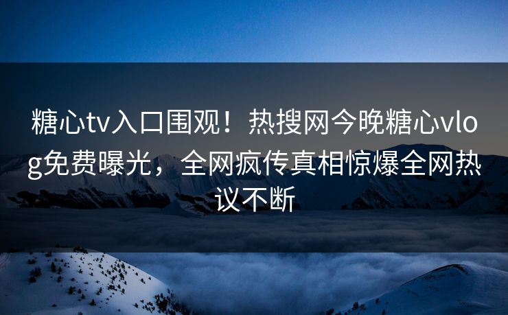 糖心tv入口围观！热搜网今晚糖心vlog免费曝光，全网疯传真相惊爆全网热议不断