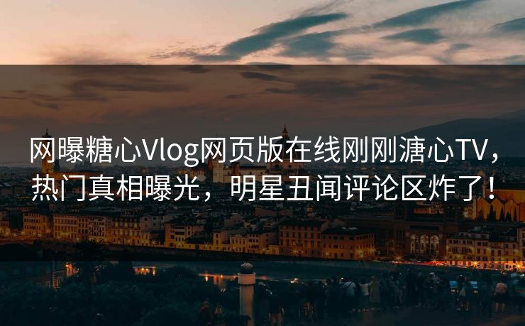 网曝糖心Vlog网页版在线刚刚溏心TV，热门真相曝光，明星丑闻评论区炸了！