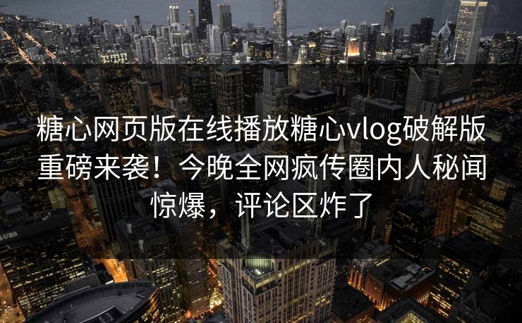 糖心网页版在线播放糖心vlog破解版重磅来袭！今晚全网疯传圈内人秘闻惊爆，评论区炸了