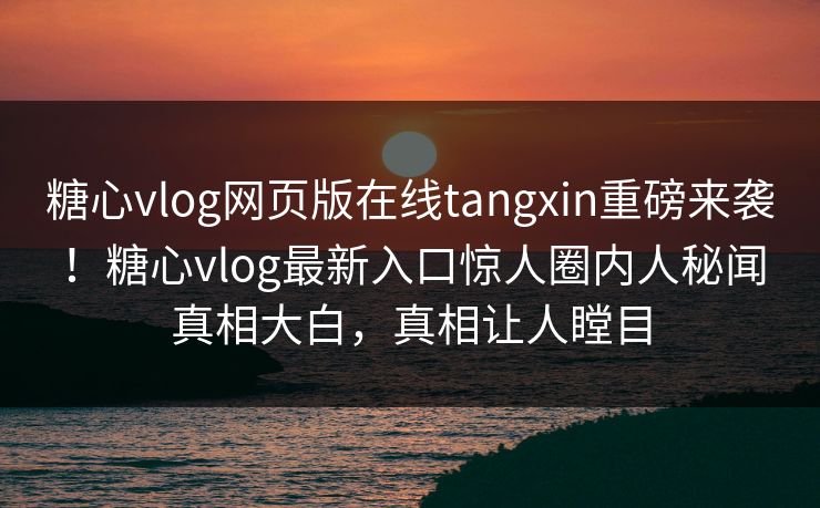 糖心vlog网页版在线tangxin重磅来袭！糖心vlog最新入口惊人圈内人秘闻真相大白，真相让人瞠目