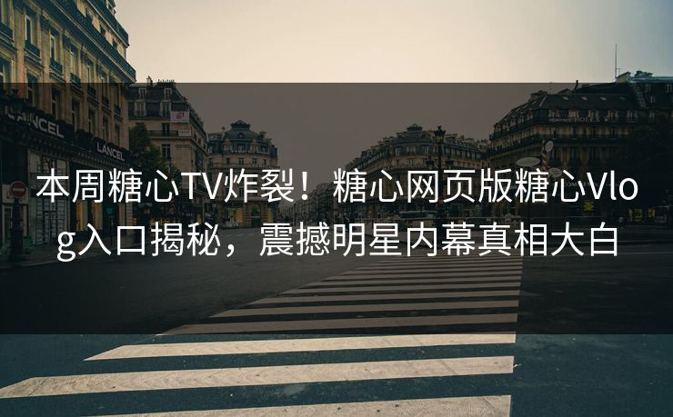 本周糖心TV炸裂！糖心网页版糖心Vlog入口揭秘，震撼明星内幕真相大白