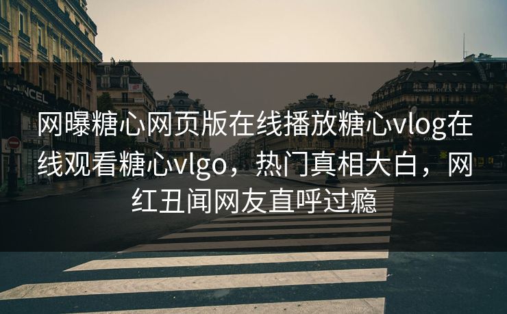 网曝糖心网页版在线播放糖心vlog在线观看糖心vlgo，热门真相大白，网红丑闻网友直呼过瘾