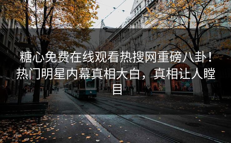 糖心免费在线观看热搜网重磅八卦！热门明星内幕真相大白，真相让人瞠目