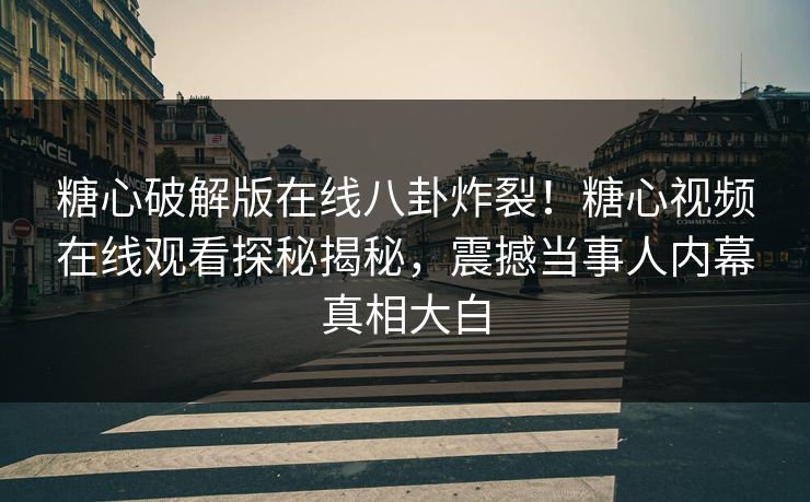 糖心破解版在线八卦炸裂！糖心视频在线观看探秘揭秘，震撼当事人内幕真相大白