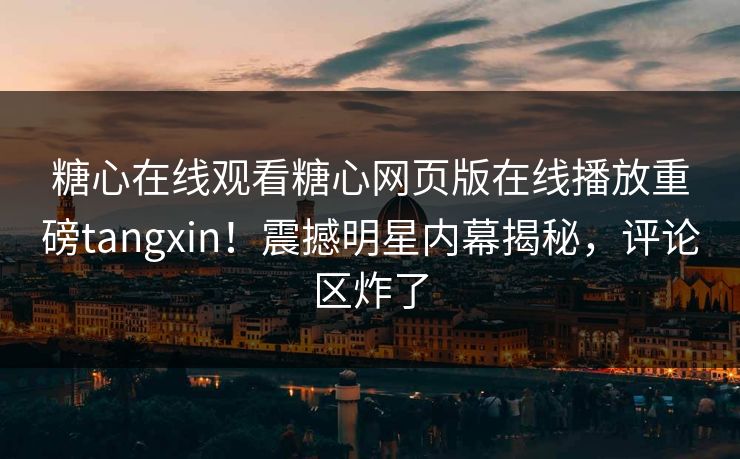 糖心在线观看糖心网页版在线播放重磅tangxin！震撼明星内幕揭秘，评论区炸了
