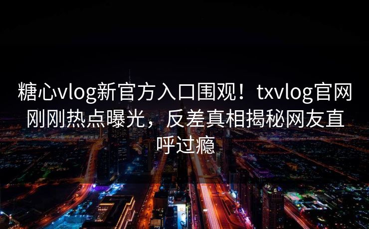 糖心vlog新官方入口围观！txvlog官网刚刚热点曝光，反差真相揭秘网友直呼过瘾