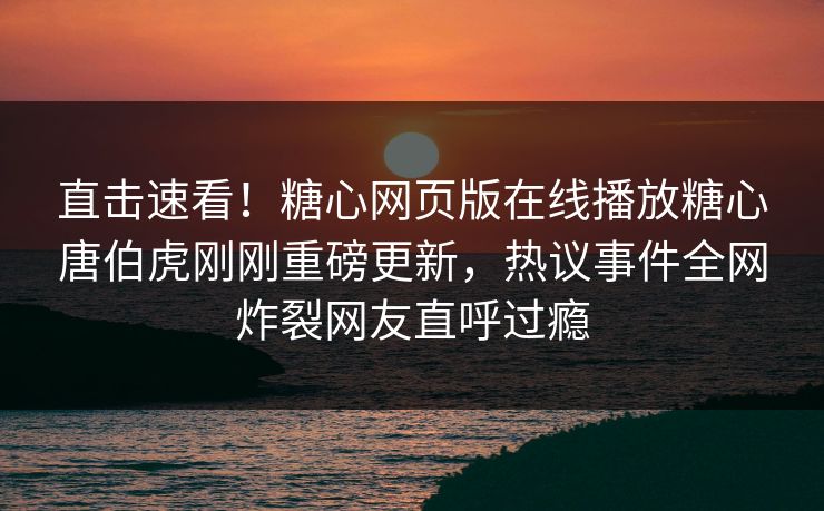 直击速看！糖心网页版在线播放糖心唐伯虎刚刚重磅更新，热议事件全网炸裂网友直呼过瘾