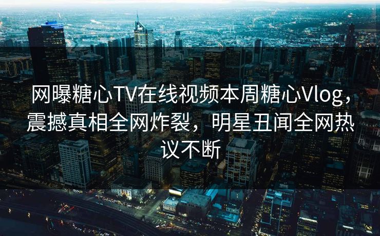 网曝糖心TV在线视频本周糖心Vlog，震撼真相全网炸裂，明星丑闻全网热议不断