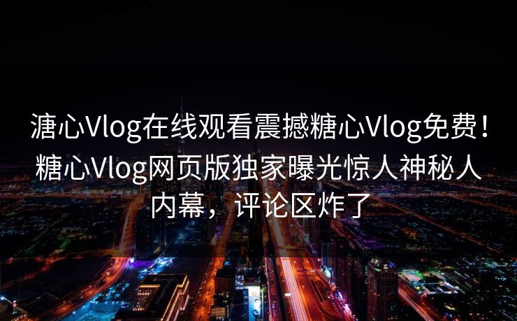溏心Vlog在线观看震撼糖心Vlog免费！糖心Vlog网页版独家曝光惊人神秘人内幕，评论区炸了