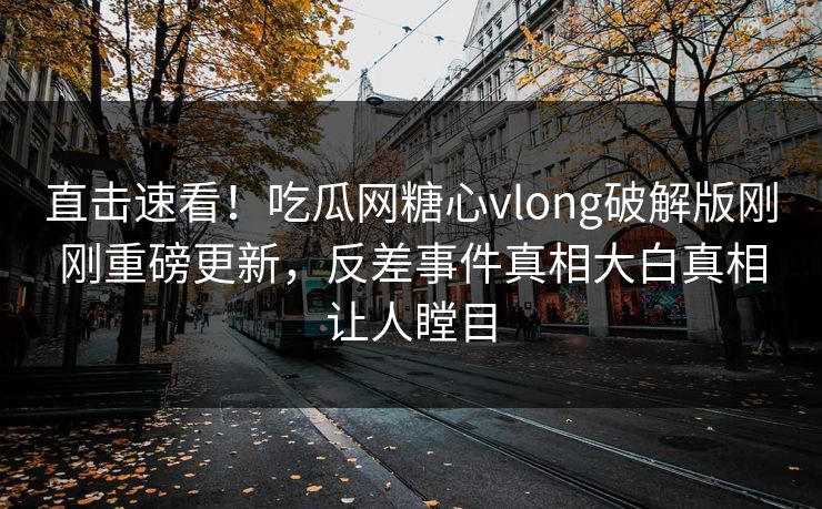 直击速看！吃瓜网糖心vlong破解版刚刚重磅更新，反差事件真相大白真相让人瞠目