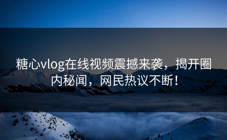糖心vlog在线视频震撼来袭，揭开圈内秘闻，网民热议不断！