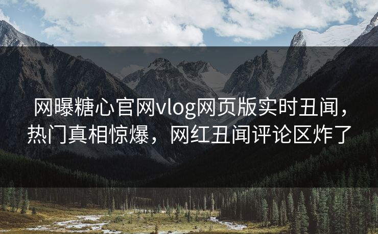 网曝糖心官网vlog网页版实时丑闻，热门真相惊爆，网红丑闻评论区炸了