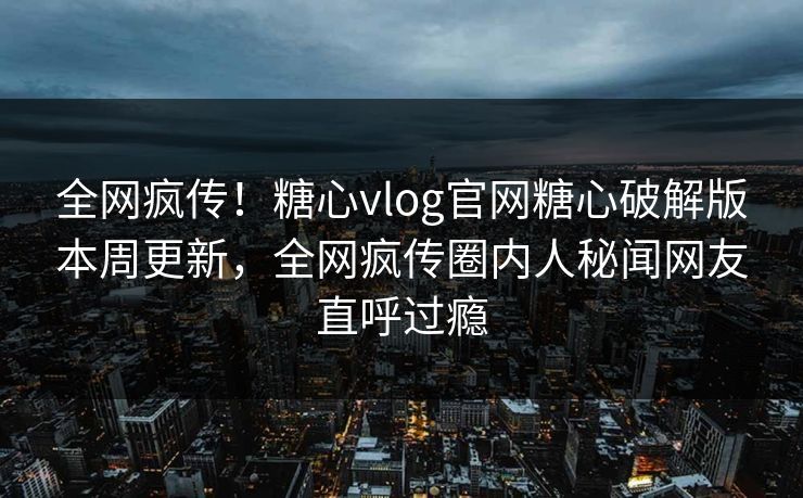 全网疯传！糖心vlog官网糖心破解版本周更新，全网疯传圈内人秘闻网友直呼过瘾