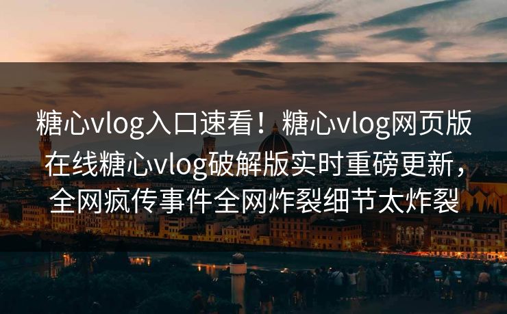 糖心vlog入口速看！糖心vlog网页版在线糖心vlog破解版实时重磅更新，全网疯传事件全网炸裂细节太炸裂
