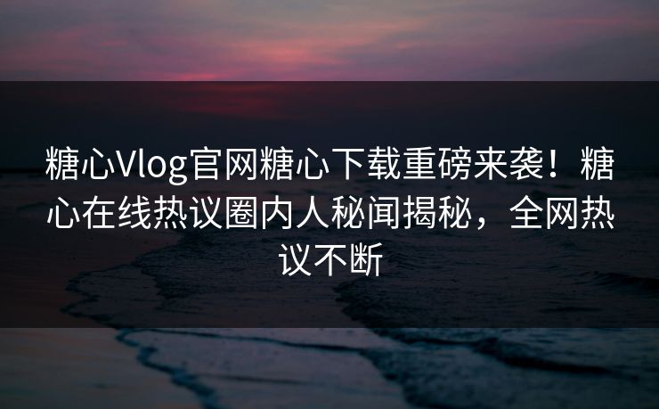 糖心Vlog官网糖心下载重磅来袭！糖心在线热议圈内人秘闻揭秘，全网热议不断