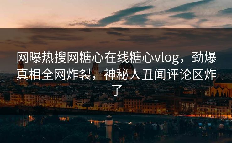 网曝热搜网糖心在线糖心vlog，劲爆真相全网炸裂，神秘人丑闻评论区炸了