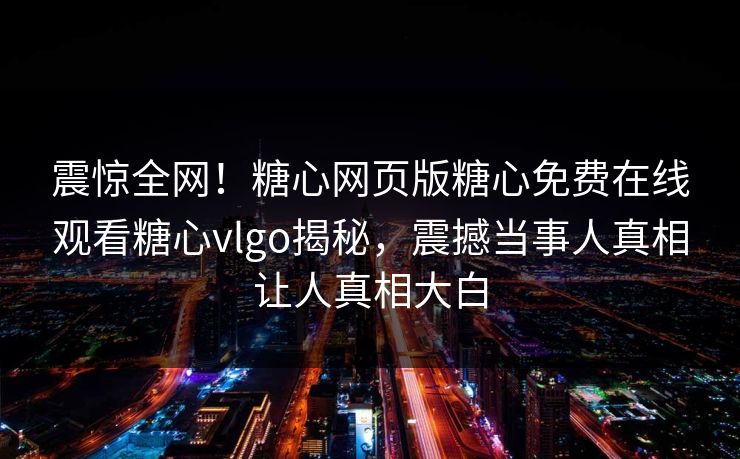 震惊全网！糖心网页版糖心免费在线观看糖心vlgo揭秘，震撼当事人真相让人真相大白