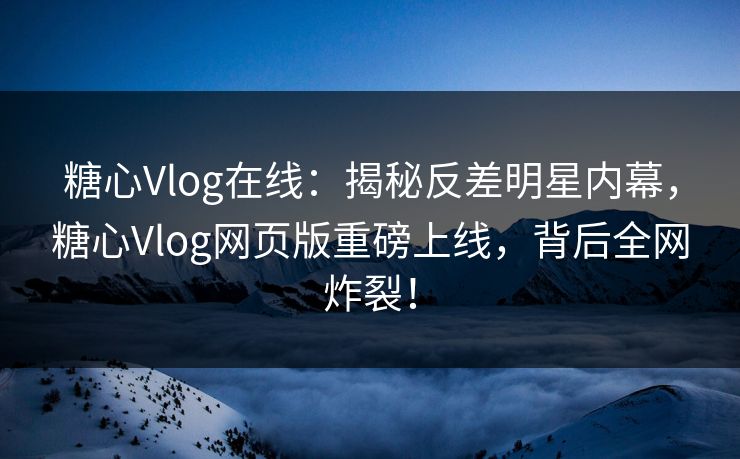 糖心Vlog在线：揭秘反差明星内幕，糖心Vlog网页版重磅上线，背后全网炸裂！