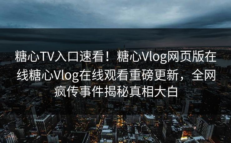 糖心TV入口速看！糖心Vlog网页版在线糖心Vlog在线观看重磅更新，全网疯传事件揭秘真相大白