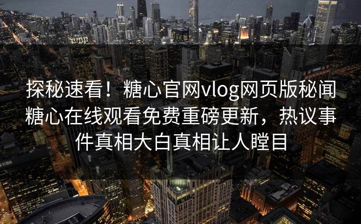 探秘速看！糖心官网vlog网页版秘闻糖心在线观看免费重磅更新，热议事件真相大白真相让人瞠目
