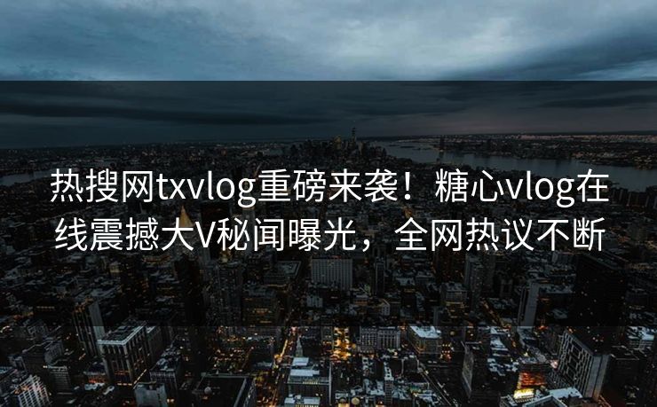 热搜网txvlog重磅来袭！糖心vlog在线震撼大V秘闻曝光，全网热议不断