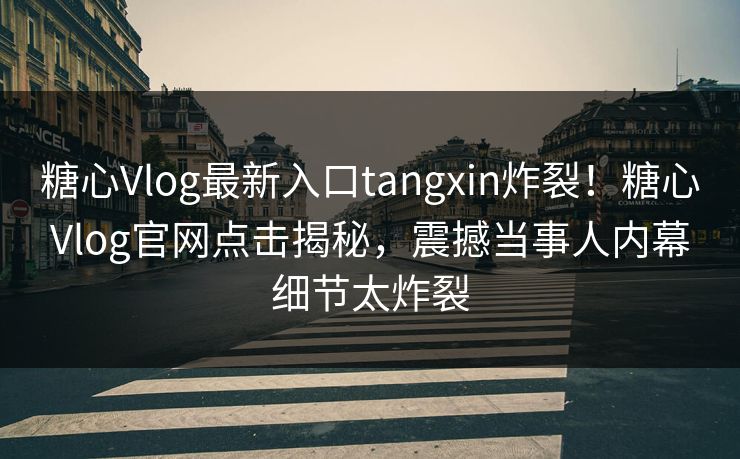 糖心Vlog最新入口tangxin炸裂！糖心Vlog官网点击揭秘，震撼当事人内幕细节太炸裂