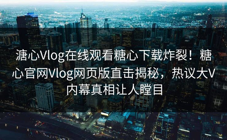 溏心Vlog在线观看糖心下载炸裂！糖心官网Vlog网页版直击揭秘，热议大V内幕真相让人瞠目