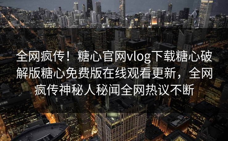 全网疯传！糖心官网vlog下载糖心破解版糖心免费版在线观看更新，全网疯传神秘人秘闻全网热议不断