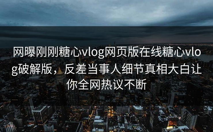 网曝刚刚糖心vlog网页版在线糖心vlog破解版，反差当事人细节真相大白让你全网热议不断