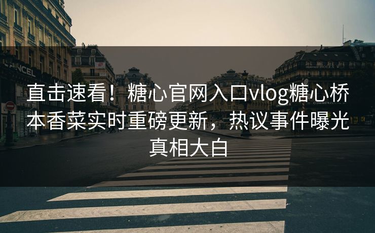 直击速看！糖心官网入口vlog糖心桥本香菜实时重磅更新，热议事件曝光真相大白