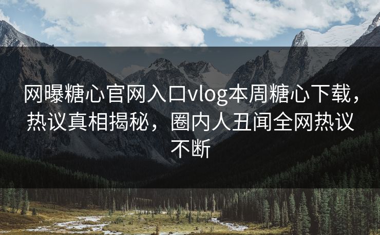 网曝糖心官网入口vlog本周糖心下载，热议真相揭秘，圈内人丑闻全网热议不断