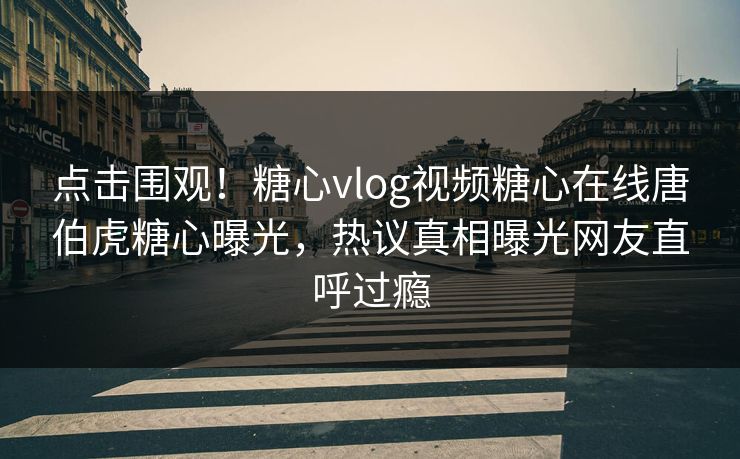 点击围观！糖心vlog视频糖心在线唐伯虎糖心曝光，热议真相曝光网友直呼过瘾