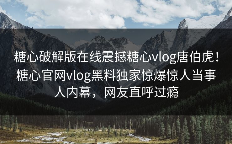 糖心破解版在线震撼糖心vlog唐伯虎！糖心官网vlog黑料独家惊爆惊人当事人内幕，网友直呼过瘾