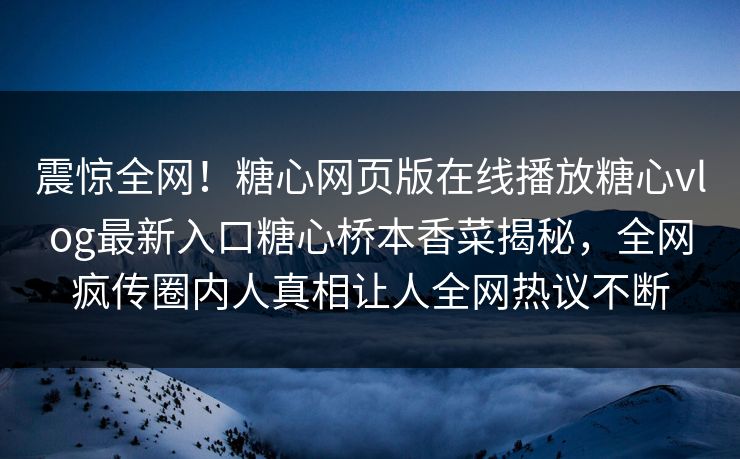 震惊全网！糖心网页版在线播放糖心vlog最新入口糖心桥本香菜揭秘，全网疯传圈内人真相让人全网热议不断