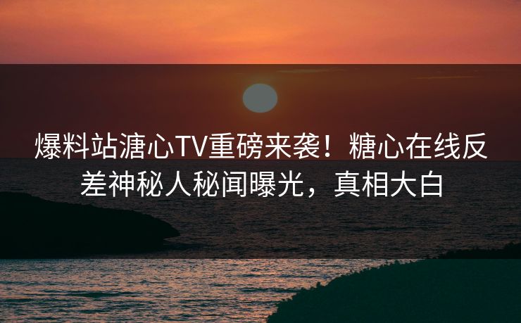 爆料站溏心TV重磅来袭！糖心在线反差神秘人秘闻曝光，真相大白