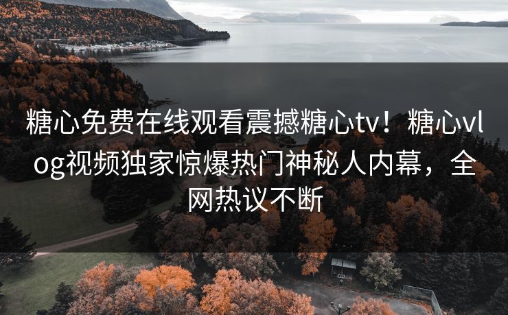 糖心免费在线观看震撼糖心tv！糖心vlog视频独家惊爆热门神秘人内幕，全网热议不断