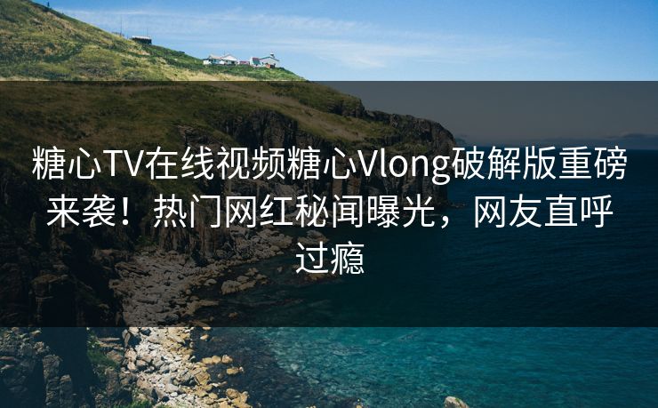 糖心TV在线视频糖心Vlong破解版重磅来袭！热门网红秘闻曝光，网友直呼过瘾