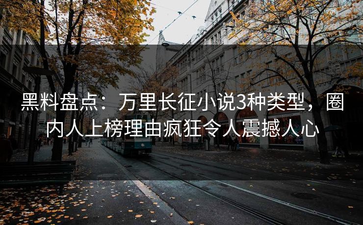 黑料盘点：万里长征小说3种类型，圈内人上榜理由疯狂令人震撼人心