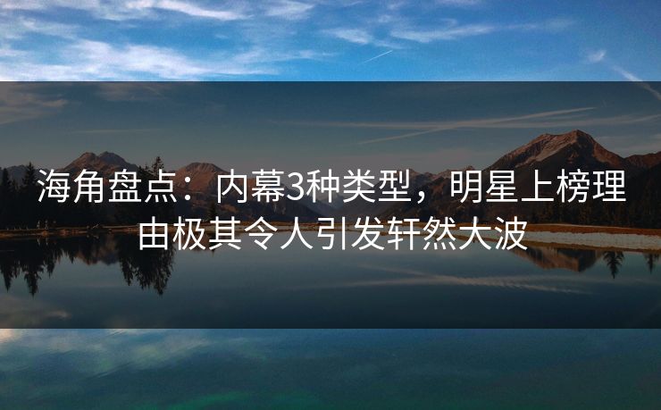 海角盘点：内幕3种类型，明星上榜理由极其令人引发轩然大波