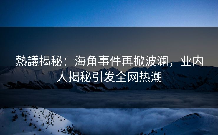 熱議揭秘：海角事件再掀波澜，业内人揭秘引发全网热潮