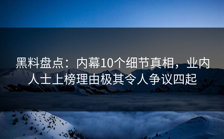 黑料盘点：内幕10个细节真相，业内人士上榜理由极其令人争议四起